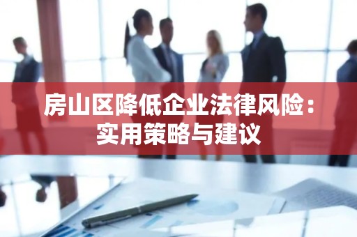 房山区降低企业法律风险：实用策略与建议