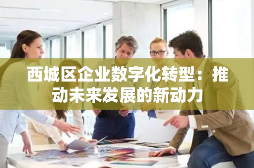 西城区企业数字化转型：推动未来发展的新动力