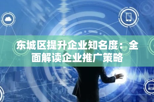 密云区提升企业知名度：全面解读企业推广策略