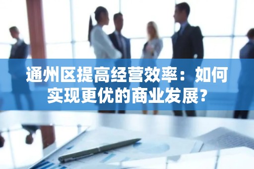 通州区提高经营效率：如何实现更优的商业发展？