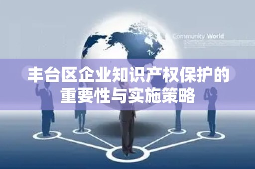 丰台区企业知识产权保护的重要性与实施策略