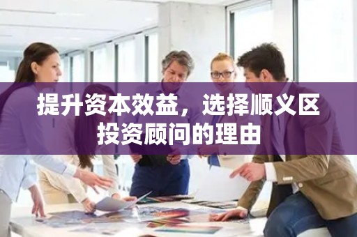 提升资本效益，选择顺义区投资顾问的理由