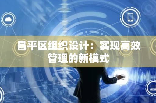 昌平区组织设计：实现高效管理的新模式