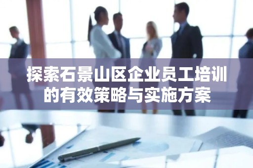 探索石景山区企业员工培训的有效策略与实施方案