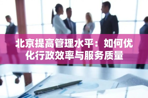 北京提高管理水平：如何优化行政效率与服务质量