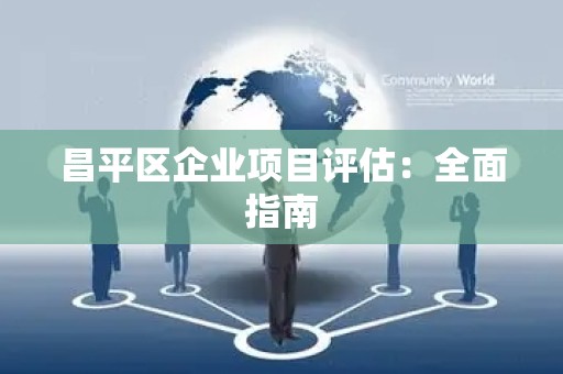 昌平区企业项目评估：全面指南