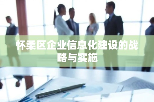 怀柔区企业信息化建设的战略与实施