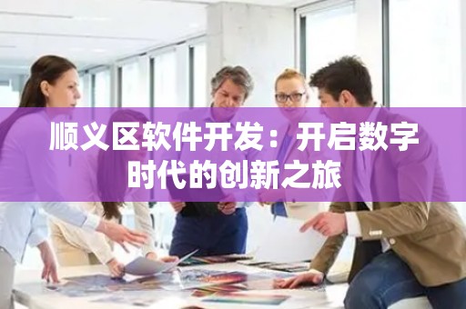 顺义区软件开发：开启数字时代的创新之旅
