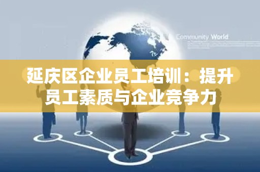 延庆区企业员工培训：提升员工素质与企业竞争力