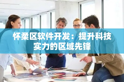 怀柔区软件开发：提升科技实力的区域先锋