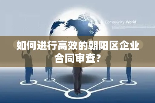 如何进行高效的朝阳区企业合同审查？