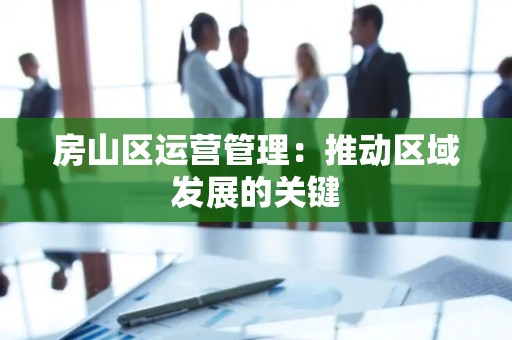 房山区运营管理：推动区域发展的关键