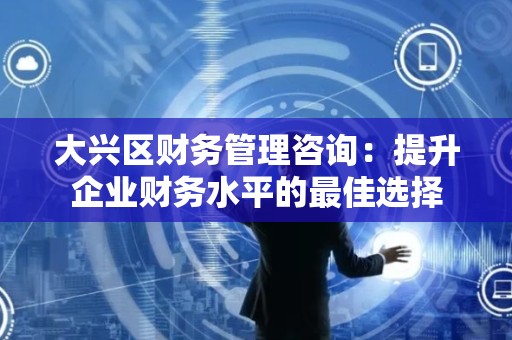 大兴区财务管理咨询：提升企业财务水平的最佳选择