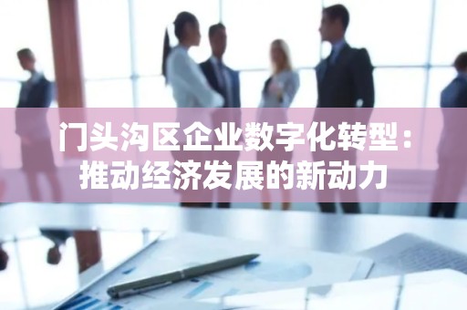 门头沟区企业数字化转型：推动经济发展的新动力