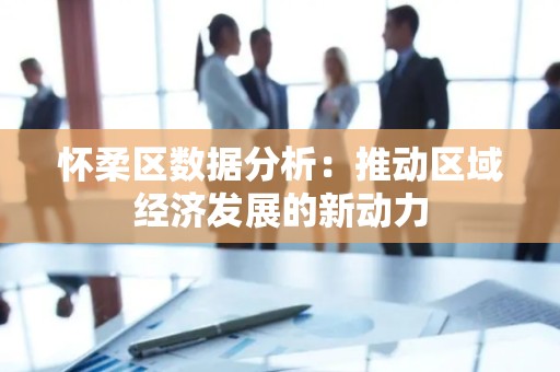 怀柔区数据分析：推动区域经济发展的新动力