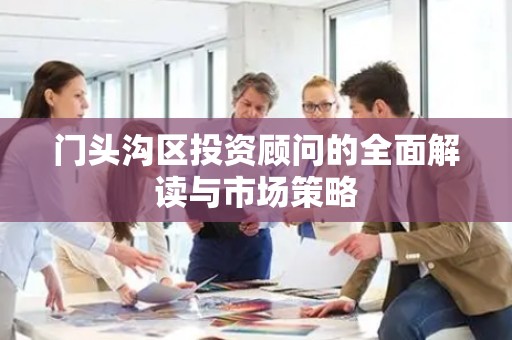 门头沟区投资顾问的全面解读与市场策略