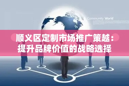 顺义区定制市场推广策越：提升品牌价值的战略选择