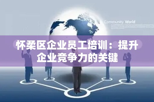 怀柔区企业员工培训：提升企业竞争力的关键