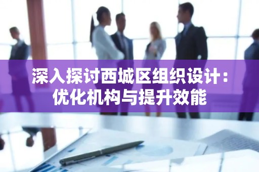 深入探讨西城区组织设计：优化机构与提升效能