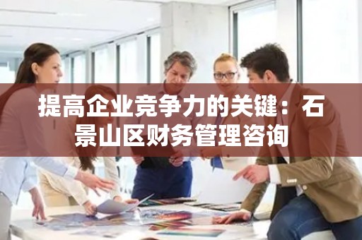提高企业竞争力的关键：石景山区财务管理咨询