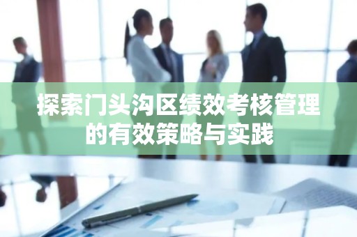 探索门头沟区绩效考核管理的有效策略与实践