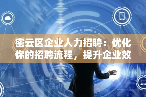 密云区企业人力招聘：优化你的招聘流程，提升企业效益