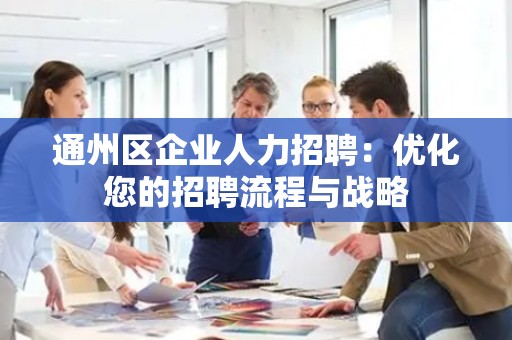 通州区企业人力招聘：优化您的招聘流程与战略