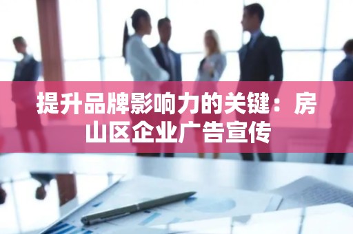 提升品牌影响力的关键：房山区企业广告宣传