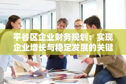 平谷区企业财务规划：实现企业增长与稳定发展的关键