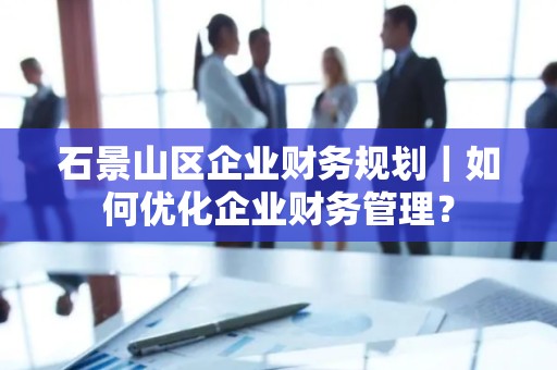 石景山区企业财务规划｜如何优化企业财务管理？