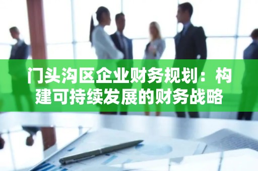门头沟区企业财务规划：构建可持续发展的财务战略