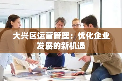 大兴区运营管理：优化企业发展的新机遇