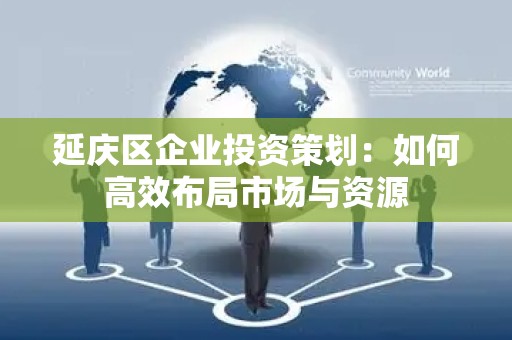 延庆区企业投资策划：如何高效布局市场与资源