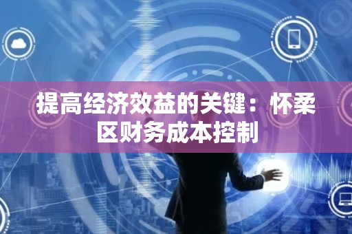 提高经济效益的关键：怀柔区财务成本控制