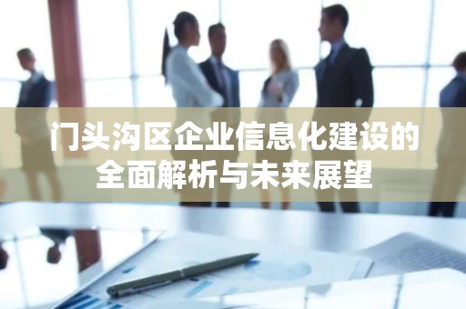 门头沟区企业信息化建设的全面解析与未来展望