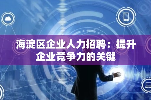 海淀区企业人力招聘：提升企业竞争力的关键