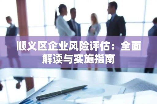 顺义区企业风险评估：全面解读与实施指南