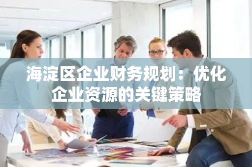 海淀区企业财务规划：优化企业资源的关键策略