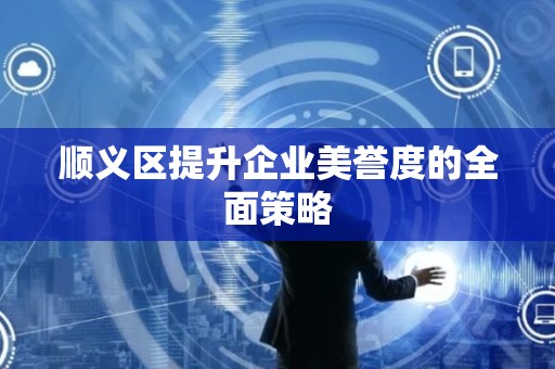 顺义区提升企业美誉度的全面策略