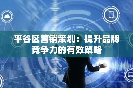 平谷区营销策划：提升品牌竞争力的有效策略