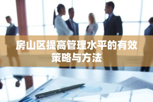 房山区提高管理水平的有效策略与方法