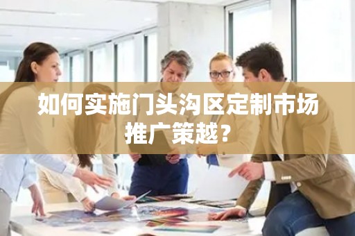 如何实施门头沟区定制市场推广策越？