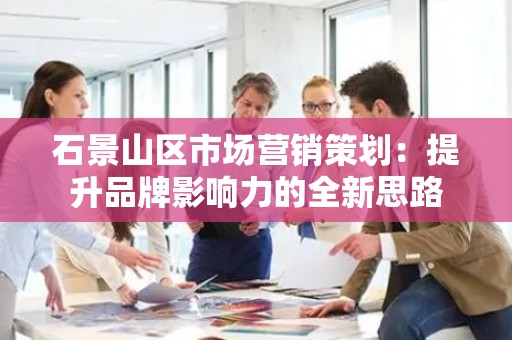 石景山区市场营销策划：提升品牌影响力的全新思路