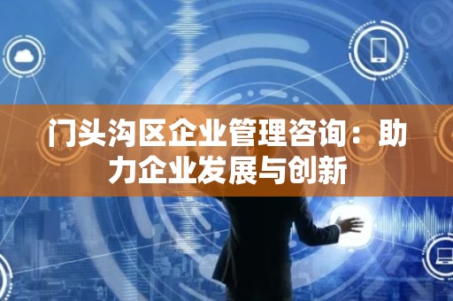 门头沟区企业管理咨询：助力企业发展与创新
