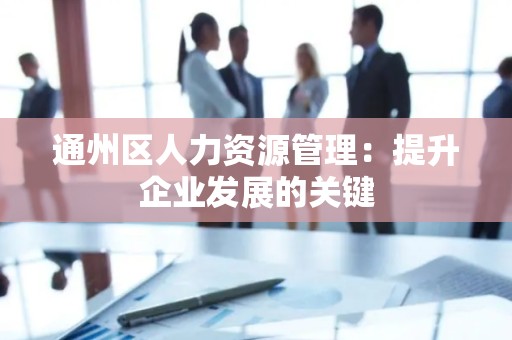 通州区人力资源管理：提升企业发展的关键