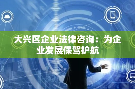 大兴区企业法律咨询：为企业发展保驾护航
