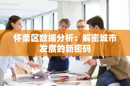 怀柔区数据分析：解密城市发展的新密码