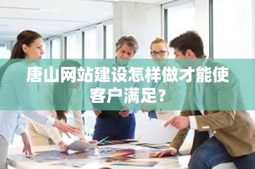唐山网站建设怎样做才能使客户满足？
