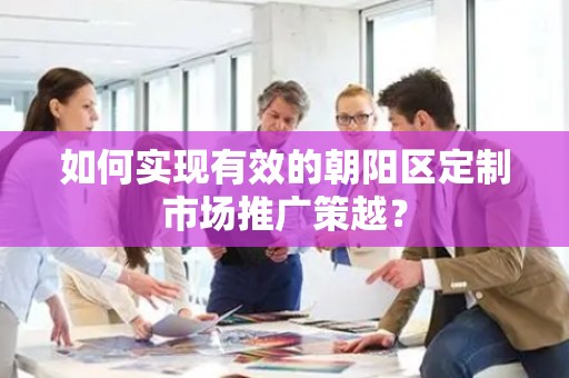 如何实现有效的朝阳区定制市场推广策越？