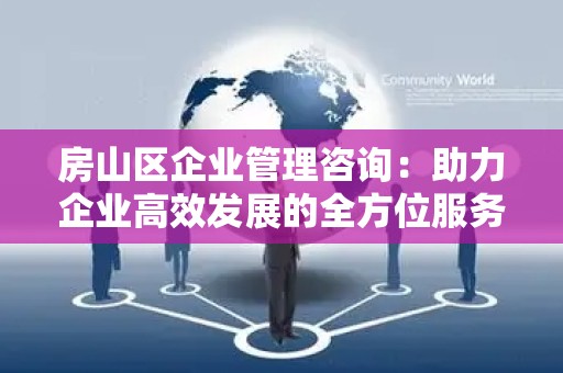 房山区企业管理咨询：助力企业高效发展的全方位服务